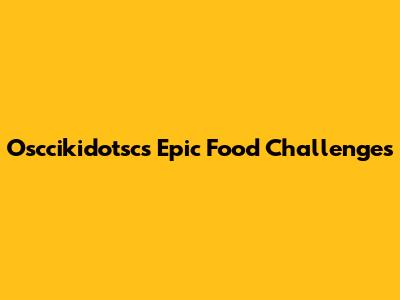 Osccikidotsc's Epic Food Challenges