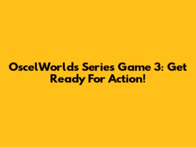OscelWorld's Series Game 3: Get Ready For Action!