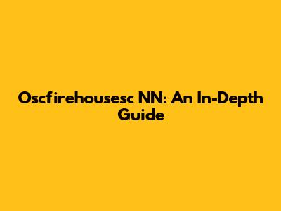 Oscfirehousesc NN: An In-Depth Guide