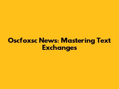 Oscfoxsc News: Mastering Text Exchanges