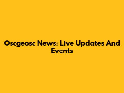 Oscgeosc News: Live Updates And Events