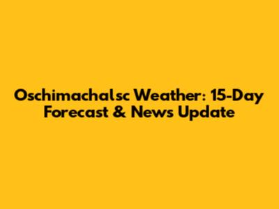 Oschimachalsc Weather: 15-Day Forecast & News Update