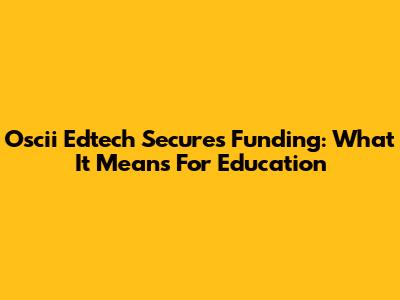 Oscii Edtech Secures Funding: What It Means For Education