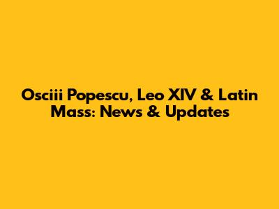 Osciii Popescu, Leo XIV & Latin Mass: News & Updates