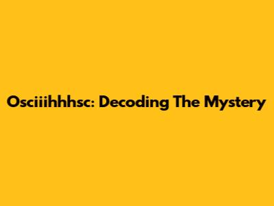 Osciiihhhsc: Decoding The Mystery