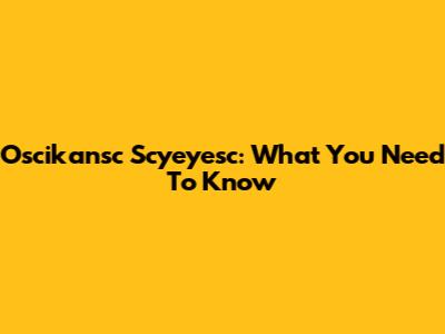 Oscikansc Scyeyesc: What You Need To Know