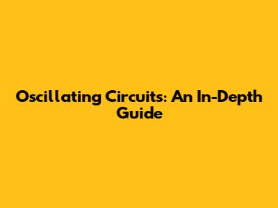 Oscillating Circuits: An In-Depth Guide