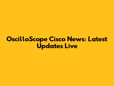 OscilloScope Cisco News: Latest Updates Live