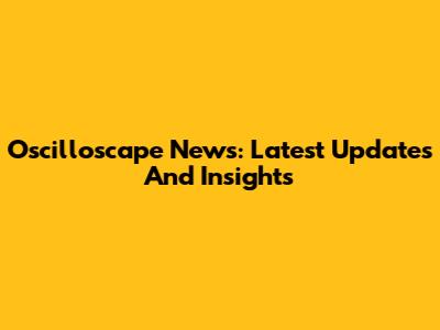 Oscilloscape News: Latest Updates And Insights