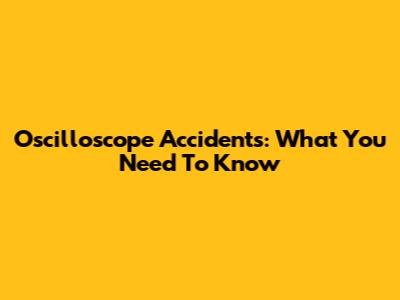 Oscilloscope Accidents: What You Need To Know
