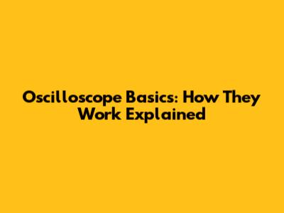 Oscilloscope Basics: How They Work Explained