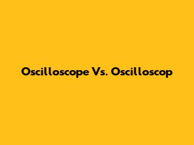 Oscilloscope Vs. Oscilloscop