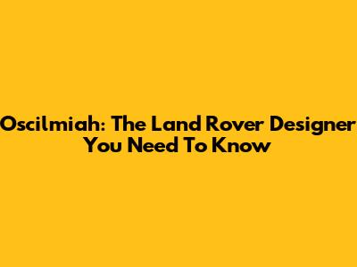 Oscilmiah: The Land Rover Designer You Need To Know