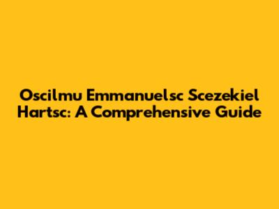 Oscilmu Emmanuelsc Scezekiel Hartsc: A Comprehensive Guide