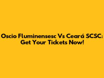 Oscio Fluminensesc Vs Ceará SCSC: Get Your Tickets Now!