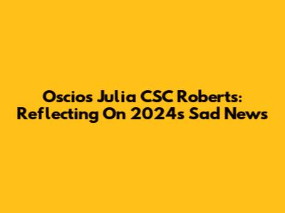 Oscios Julia CSC Roberts: Reflecting On 2024's Sad News