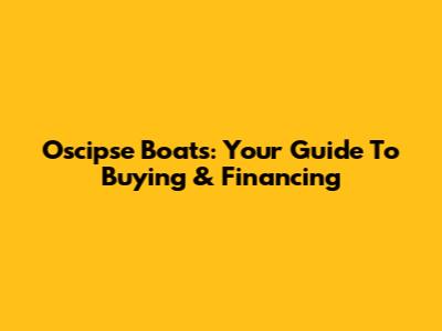 Oscipse Boats: Your Guide To Buying & Financing