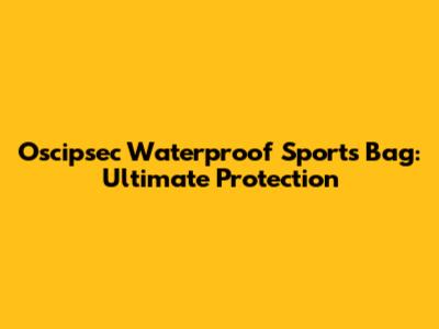 Oscipsec Waterproof Sports Bag: Ultimate Protection