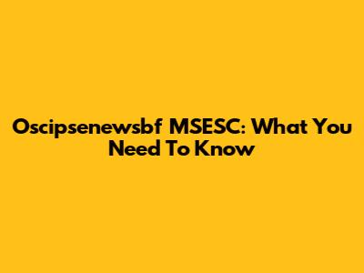 Oscipsenewsbf MSESC: What You Need To Know