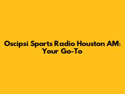 Oscipsi Sports Radio Houston AM: Your Go-To