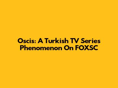 Oscis: A Turkish TV Series Phenomenon On FOXSC