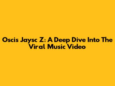 Oscis Jaysc Z: A Deep Dive Into The Viral Music Video