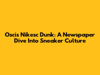 Oscis Nikesc Dunk: A Newspaper Dive Into Sneaker Culture
