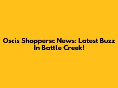 Oscis Shoppersc News: Latest Buzz In Battle Creek!