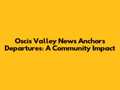 Oscis Valley News Anchors Departures: A Community Impact