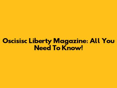 Oscisisc Liberty Magazine: All You Need To Know!