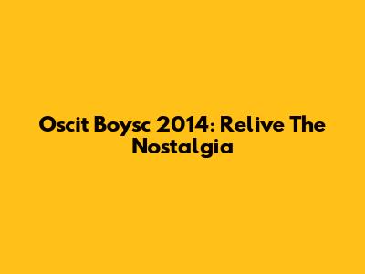 Oscit Boysc 2014: Relive The Nostalgia