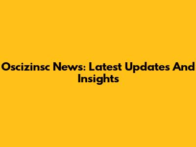 Oscizinsc News: Latest Updates And Insights