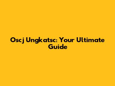 Oscj Ungkatsc: Your Ultimate Guide