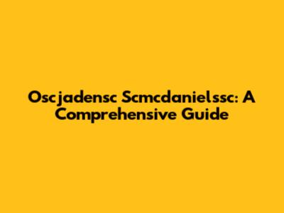 Oscjadensc Scmcdanielssc: A Comprehensive Guide