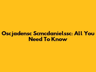 Oscjadensc Scmcdanielssc: All You Need To Know