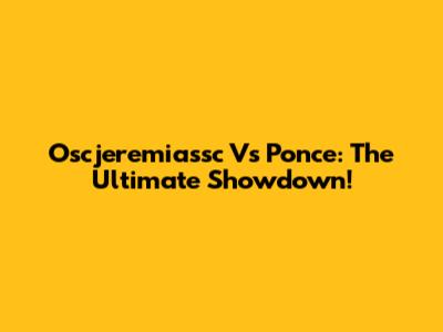 Oscjeremiassc Vs Ponce: The Ultimate Showdown!