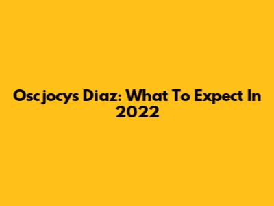 Oscjocy's Diaz: What To Expect In 2022