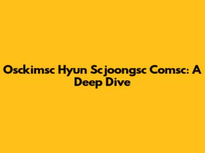 Osckimsc Hyun Scjoongsc Comsc: A Deep Dive