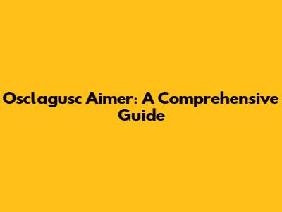 Osclagusc Aimer: A Comprehensive Guide
