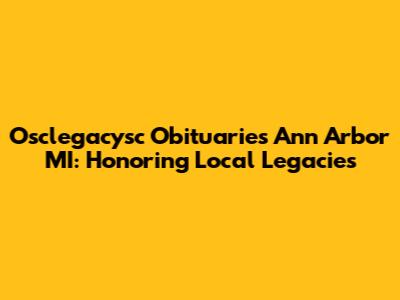 Osclegacysc Obituaries Ann Arbor MI: Honoring Local Legacies