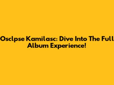 Osclpse Kamilasc: Dive Into The Full Album Experience!