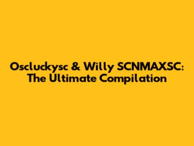 Oscluckysc & Willy SCNMAXSC: The Ultimate Compilation