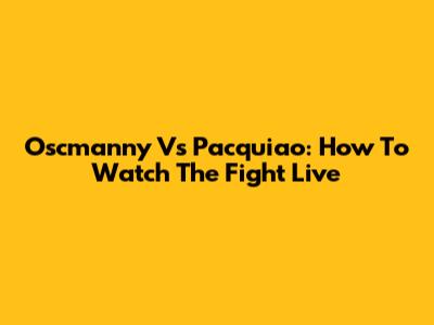 Oscmanny Vs Pacquiao: How To Watch The Fight Live