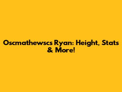 Oscmathewsc's Ryan: Height, Stats & More!