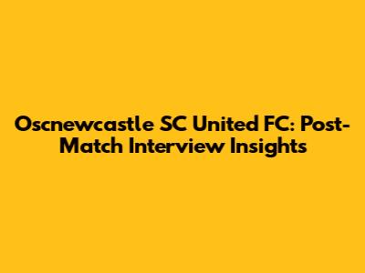 Oscnewcastle SC United FC: Post-Match Interview Insights