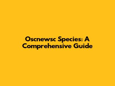Oscnewsc Species: A Comprehensive Guide