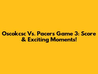 Oscokcsc Vs. Pacers Game 3: Score & Exciting Moments!