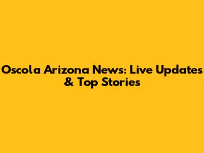 Oscola Arizona News: Live Updates & Top Stories