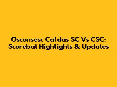 Osconsesc Caldas SC Vs CSC: Scorebat Highlights & Updates