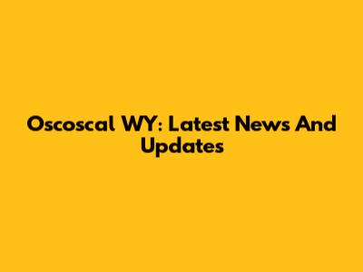 Oscoscal WY: Latest News And Updates